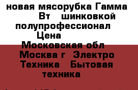 новая мясорубка Гамма-2 350 Вт c шинковкой полупрофессионал › Цена ­ 3 200 - Московская обл., Москва г. Электро-Техника » Бытовая техника   